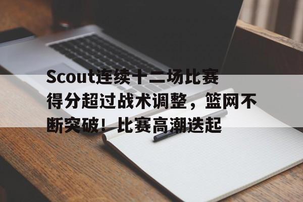 kaiyun-Scout连续十二场比赛得分超过战术调整，篮网不断突破！比赛高潮迭起的简单介绍