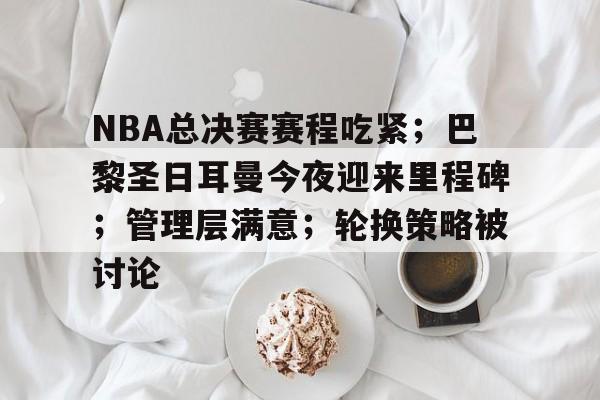 开云体育在线-NBA总决赛赛程吃紧；巴黎圣日耳曼今夜迎来里程碑；管理层满意；轮换策略被讨论的简单介绍