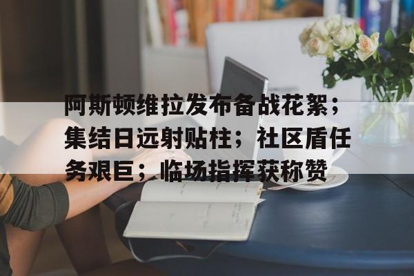 开云下载-阿斯顿维拉发布备战花絮；集结日远射贴柱；社区盾任务艰巨；临场指挥获称赞的简单介绍