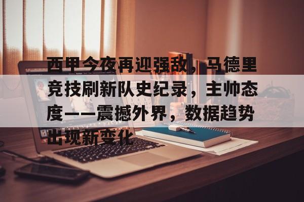 开云下载-关于西甲今夜再迎强敌，马德里竞技刷新队史纪录，主帅态度——震撼外界，数据趋势出现新变化的信息