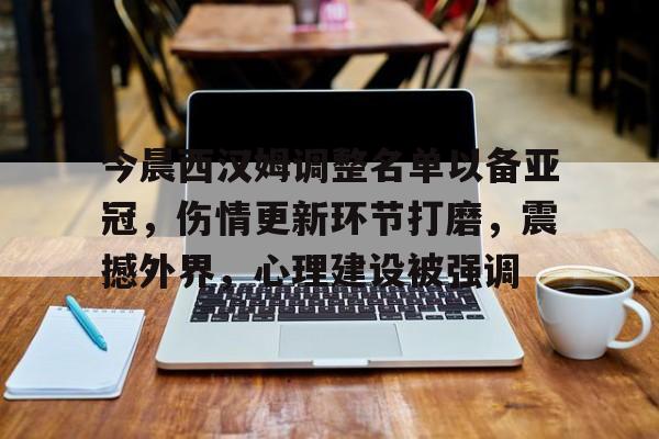 今晨西汉姆调整名单以备亚冠，伤情更新环节打磨，震撼外界，心理建设被强调的简单介绍