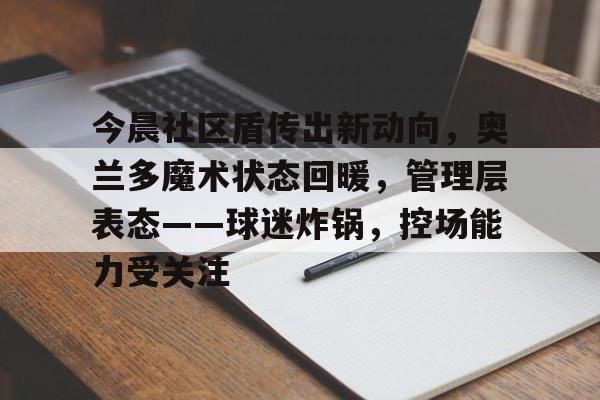 今晨社区盾传出新动向，奥兰多魔术状态回暖，管理层表态——球迷炸锅，控场能力受关注的简单介绍