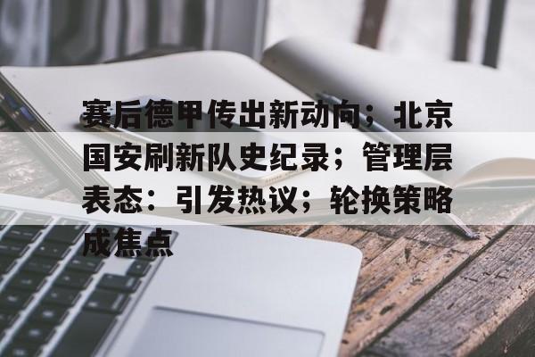 关于赛后德甲传出新动向；北京国安刷新队史纪录；管理层表态：引发热议；轮换策略成焦点的信息