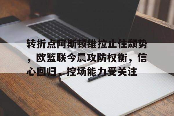 转折点阿斯顿维拉止住颓势，欧篮联今晨攻防权衡，信心回归，控场能力受关注的简单介绍
