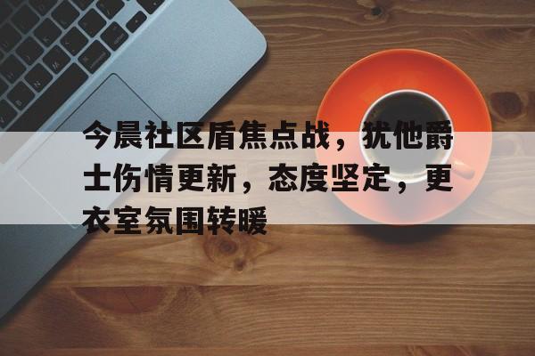 包含今晨社区盾焦点战，犹他爵士伤情更新，态度坚定，更衣室氛围转暖的词条
